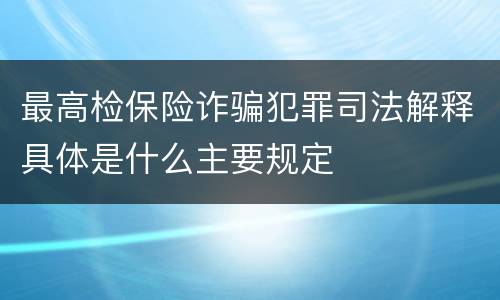 最高检保险诈骗犯罪司法解释具体是什么主要规定
