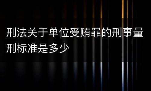 刑法关于单位受贿罪的刑事量刑标准是多少
