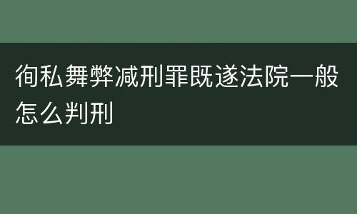 徇私舞弊减刑罪既遂法院一般怎么判刑