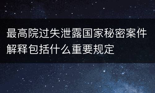 最高院过失泄露国家秘密案件解释包括什么重要规定