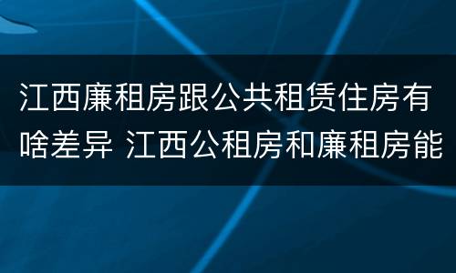 江西廉租房跟公共租赁住房有啥差异 江西公租房和廉租房能买吗