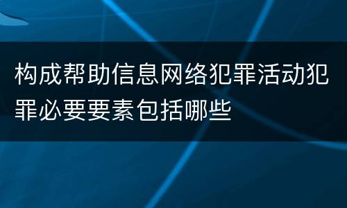 构成帮助信息网络犯罪活动犯罪必要要素包括哪些