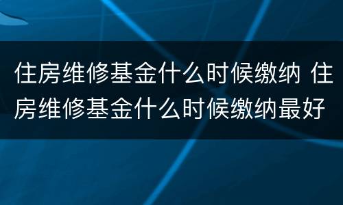 住房维修基金什么时候缴纳 住房维修基金什么时候缴纳最好