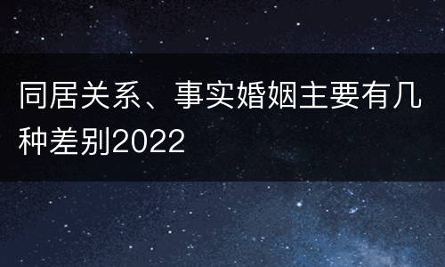同居关系、事实婚姻主要有几种差别2022