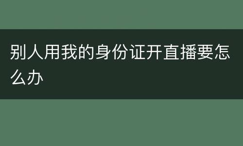 别人用我的身份证开直播要怎么办