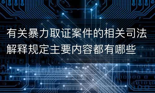 有关暴力取证案件的相关司法解释规定主要内容都有哪些