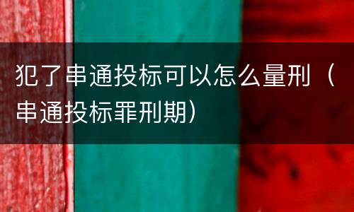 犯了串通投标可以怎么量刑（串通投标罪刑期）
