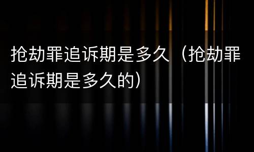 抢劫罪追诉期是多久（抢劫罪追诉期是多久的）