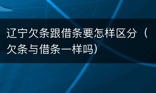 辽宁欠条跟借条要怎样区分（欠条与借条一样吗）