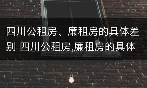 四川公租房、廉租房的具体差别 四川公租房,廉租房的具体差别在哪里