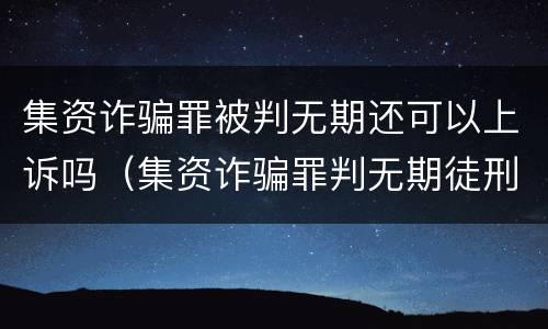 集资诈骗罪被判无期还可以上诉吗（集资诈骗罪判无期徒刑）