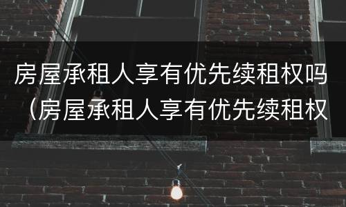 房屋承租人享有优先续租权吗（房屋承租人享有优先续租权吗法律规定）