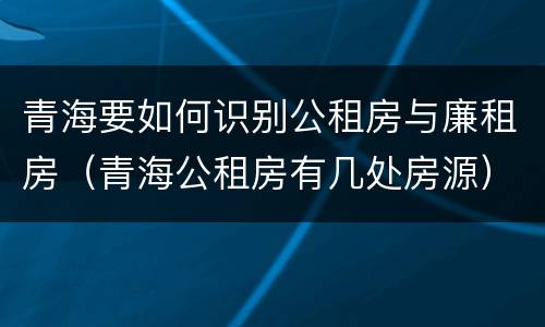 青海要如何识别公租房与廉租房（青海公租房有几处房源）