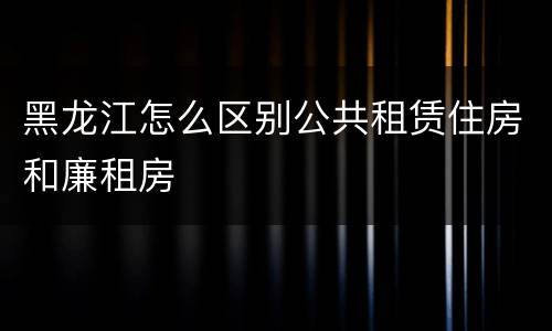 黑龙江怎么区别公共租赁住房和廉租房
