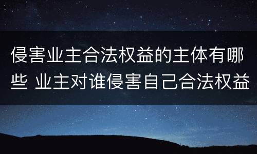 侵害业主合法权益的主体有哪些 业主对谁侵害自己合法权益的行为