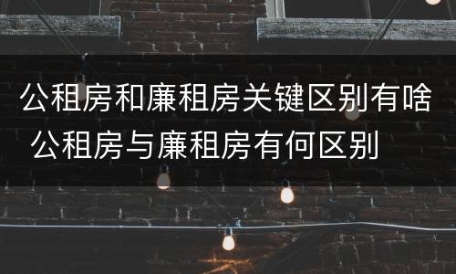 公租房和廉租房关键区别有啥 公租房与廉租房有何区别