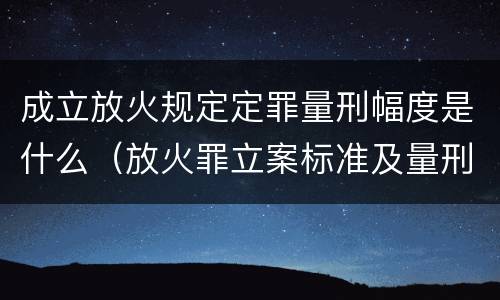 成立放火规定定罪量刑幅度是什么（放火罪立案标准及量刑）
