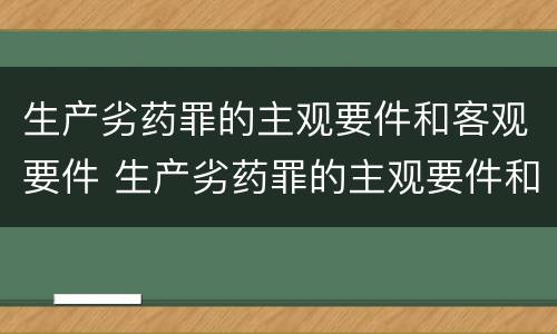 生产劣药罪的主观要件和客观要件 生产劣药罪的主观要件和客观要件是什么