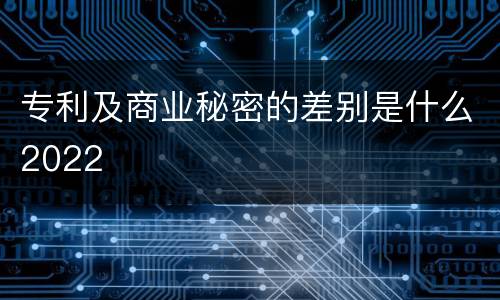 专利及商业秘密的差别是什么2022
