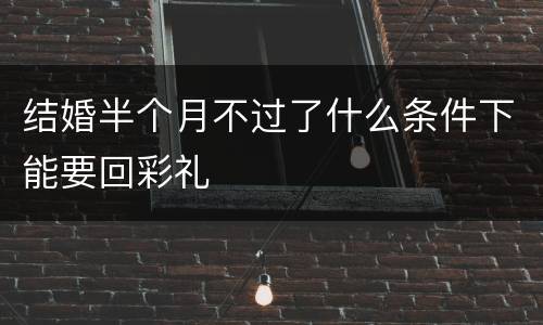 结婚半个月不过了什么条件下能要回彩礼