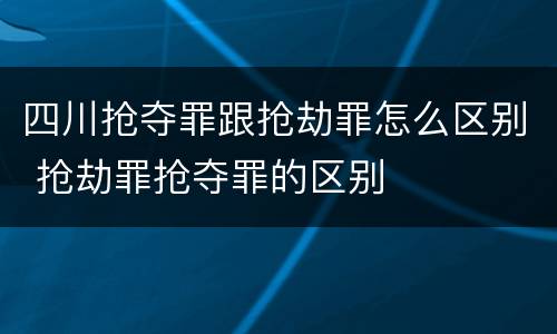 四川抢夺罪跟抢劫罪怎么区别 抢劫罪抢夺罪的区别