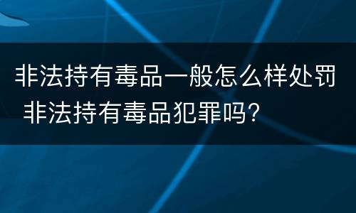 非法持有毒品一般怎么样处罚 非法持有毒品犯罪吗?