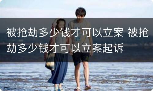 被抢劫多少钱才可以立案 被抢劫多少钱才可以立案起诉