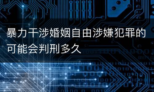 暴力干涉婚姻自由涉嫌犯罪的可能会判刑多久