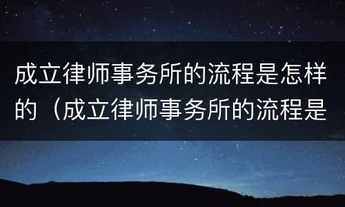 成立律师事务所的流程是怎样的（成立律师事务所的流程是怎样的呢）