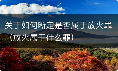 关于如何断定是否属于放火罪（放火属于什么罪）