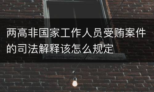 两高非国家工作人员受贿案件的司法解释该怎么规定