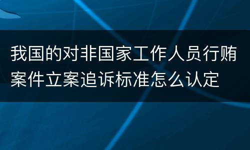 我国的对非国家工作人员行贿案件立案追诉标准怎么认定