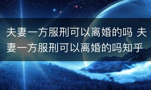 夫妻一方服刑可以离婚的吗 夫妻一方服刑可以离婚的吗知乎