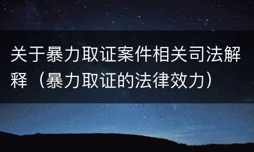 关于暴力取证案件相关司法解释（暴力取证的法律效力）