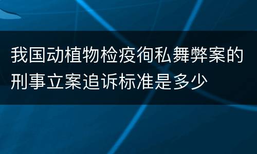 我国动植物检疫徇私舞弊案的刑事立案追诉标准是多少