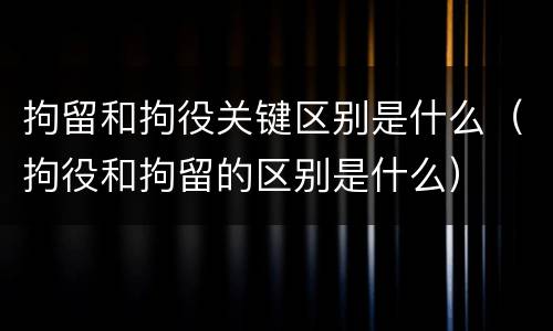 拘留和拘役关键区别是什么（拘役和拘留的区别是什么）
