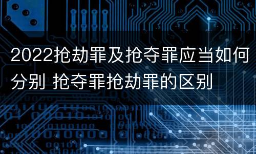 2022抢劫罪及抢夺罪应当如何分别 抢夺罪抢劫罪的区别