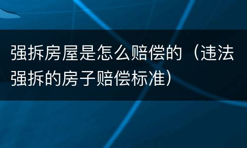 强拆房屋是怎么赔偿的（违法强拆的房子赔偿标准）