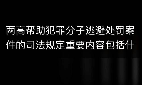 两高帮助犯罪分子逃避处罚案件的司法规定重要内容包括什么