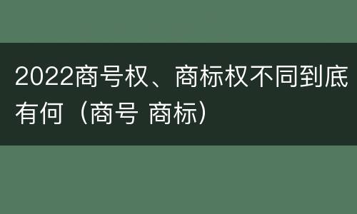 2022商号权、商标权不同到底有何（商号 商标）