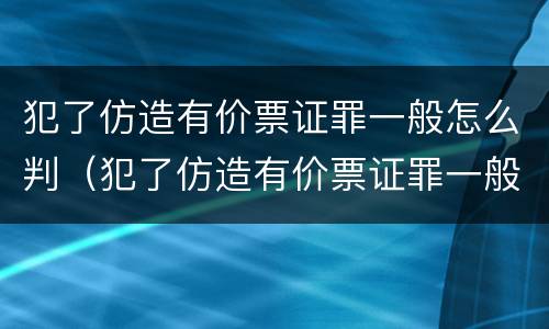 犯了仿造有价票证罪一般怎么判（犯了仿造有价票证罪一般怎么判的）