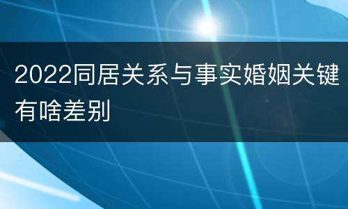 2022同居关系与事实婚姻关键有啥差别