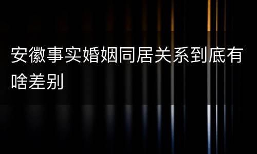 安徽事实婚姻同居关系到底有啥差别