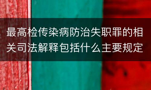 最高检传染病防治失职罪的相关司法解释包括什么主要规定