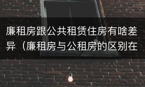 廉租房跟公共租赁住房有啥差异（廉租房与公租房的区别在哪里）