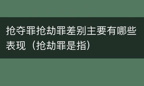 抢夺罪抢劫罪差别主要有哪些表现（抢劫罪是指）