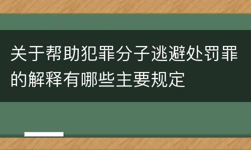 关于帮助犯罪分子逃避处罚罪的解释有哪些主要规定