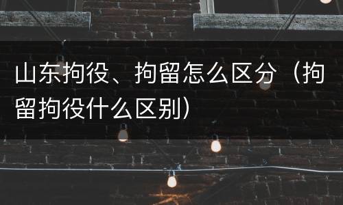 山东拘役、拘留怎么区分（拘留拘役什么区别）