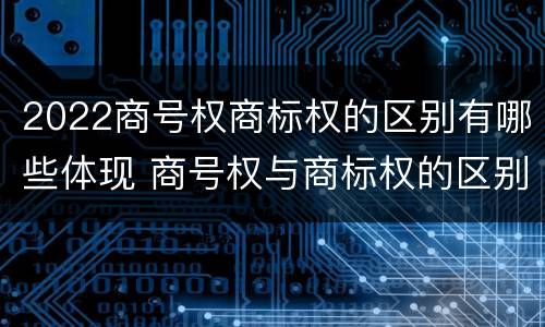 2022商号权商标权的区别有哪些体现 商号权与商标权的区别