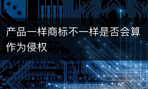 产品一样商标不一样是否会算作为侵权
